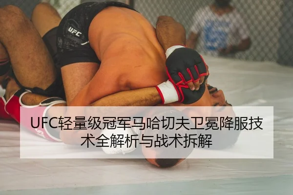 UFC轻量级冠军马哈切夫卫冕降服技术全解析与战术拆解