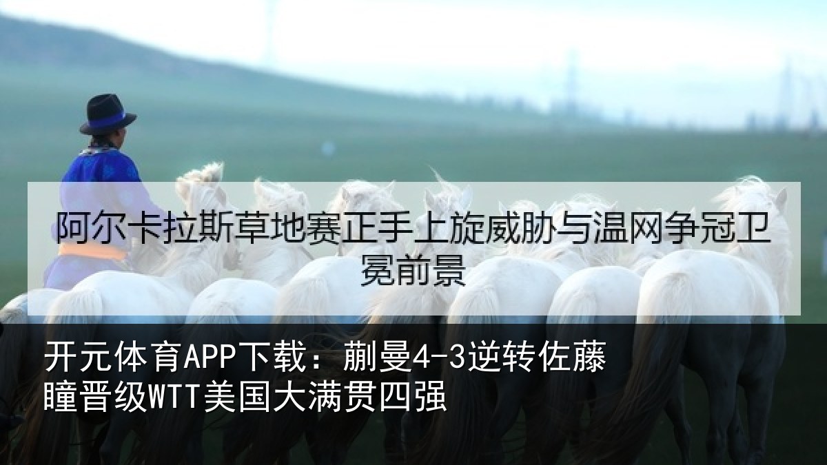 开元体育APP下载:蒯曼4-3逆转佐藤瞳晋级WTT美国大满贯四强