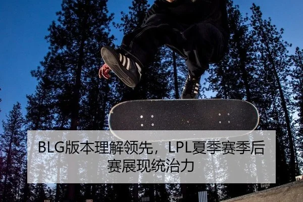 BLG版本理解领先，LPL夏季赛季后赛展现统治力