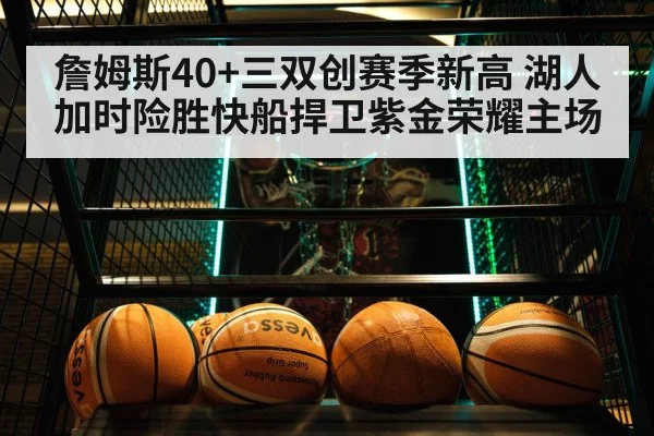 詹姆斯40+三双创赛季新高 湖人加时险胜快船捍卫紫金荣耀主场