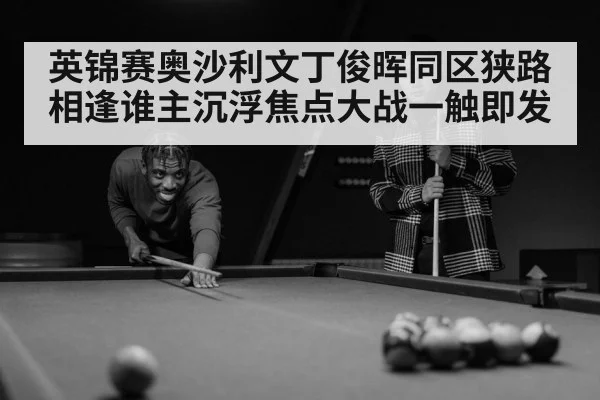 英锦赛奥沙利文丁俊晖同区狭路相逢谁主沉浮焦点大战一触即发