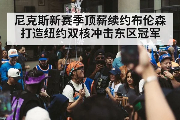 尼克斯新赛季顶薪续约布伦森打造纽约双核冲击东区冠军