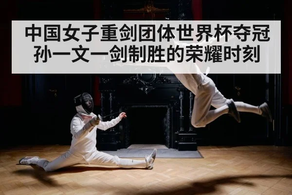 中国女子重剑团体世界杯夺冠孙一文一剑制胜的荣耀时刻