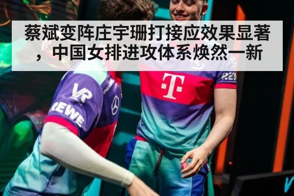 蔡斌变阵庄宇珊打接应效果显著，中国女排进攻体系焕然一新