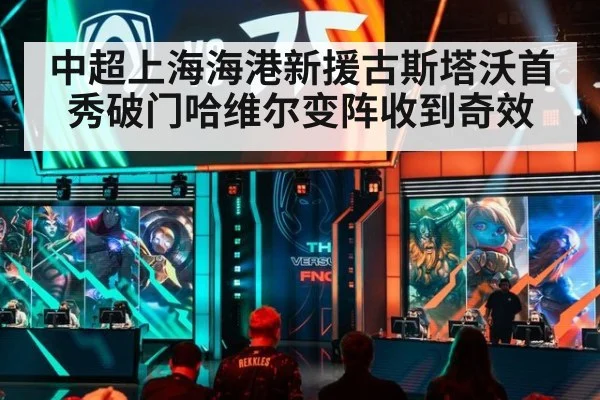 中超上海海港新援古斯塔沃首秀破门哈维尔变阵收到奇效